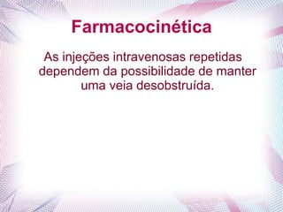 Farmacocinética
As injeções intravenosas repetidas
dependem da possibilidade de manter
uma veia desobstruída.
 