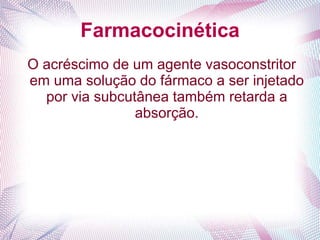 Farmacocinética
O acréscimo de um agente vasoconstritor
em uma solução do fármaco a ser injetado
por via subcutânea também retarda a
absorção.
 