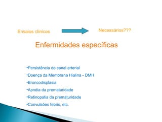 Ensaios clínicos                        Necessários???


         Enfermidades específicas


    •Persistência do canal arterial
    •Doença da Membrana Hialina - DMH
    •Broncodisplasia
    •Apnéia da prematuridade
    •Retinopatia da prematuridade
    •Convulsões febris, etc.
 