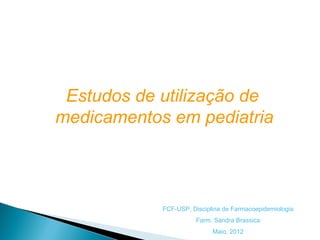 Estudos de utilização de
medicamentos em pediatria



            FCF-USP, Disciplina de Farmacoepidemiologia
                      Farm. Sandra Brassica
                            Maio, 2012
 