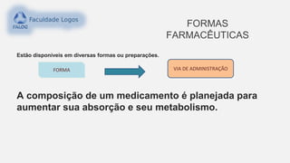 FORMAS
FARMACÊUTICAS
Estão disponíveis em diversas formas ou preparações.
A composição de um medicamento é planejada para
aumentar sua absorção e seu metabolismo.
FORMA VIA DE ADMINISTRAÇÃO
 