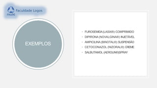 EXEMPLOS
• FUROSEMIDA(LASIX®) COMPRIMIDO
• DIPIRONA (NOVALGINA®) INJETÁVEL
• AMPICILINA (BINOTAL®) SUSPENSÃO
• CETOCONAZOL (NIZORAL®) CREME
• SALBUTAMOL (AEROLIN®)SPRAY
 