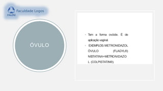 ÓVULO
• Tem a forma ovóide. É de
aplicação vaginal.
• EXEMPLOS:METRONIDAZOL
ÓVULO (FLAGYL®)
NISTATINA+METRONIDAZO
L (COLPISTATIN®).
 