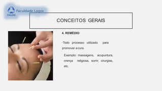 CONCEITOS GERAIS
4. REMÉDIO
•Todo processo utilizado para
promover acura.
Exemplo: massagens, acupuntura,
crença religiosa, sorrir, cirurgias,
etc.
 