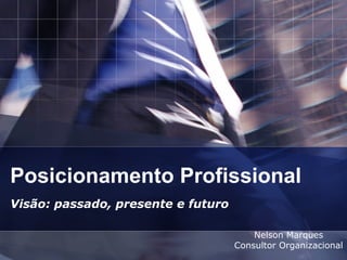 Posicionamento Profissional Visão: passado, presente e futuro Nelson Marques Consultor Organizacional 