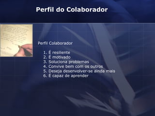 Perfil do Colaborador  Perfil Colaborador 1. É resiliente 2. É motivado 3. Soluciona problemas 4. Convive bem com os outros 5. Deseja desenvolver-se ainda mais 6. É capaz de aprender 