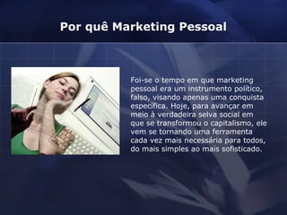 Foi-se o tempo em que marketing pessoal era um instrumento político, falso, visando apenas uma conquista específica. Hoje, para avançar em meio à verdadeira selva social em que se transformou o capitalismo, ele vem se tornando uma ferramenta cada vez mais necessária para todos, do mais simples ao mais sofisticado. Por quê Marketing Pessoal 
