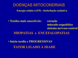 DOENÇAS MITOCONDRIAIS
      Energia celular (ATP) - fosforilação oxidativa



• Tecidos mais suscetíveis:      coração
                                 músculo esquelético
                                 sistema nervoso central
    MIOPATIAS e ENCEFALOPATIAS

• Início tardio e PROGRESSIVAS
    FATOR LIGADO À IDADE
 
