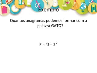 Exemplo
Quantos anagramas podemos formar com a
palavra GATO?
P = 4! = 24
 