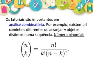 Os fatoriais são importantes em
análise combinatória. Por exemplo, existem n!
caminhos diferentes de arranjar n objetos
distintos numa sequência. Número binomial:
 