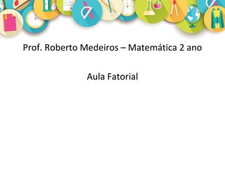 Prof. Roberto Medeiros – Matemática 2 ano
Aula Fatorial
 