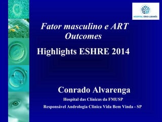 Fator masculino e ART
Outcomes
Highlights ESHRE 2014
Conrado Alvarenga
Hospital das Clínicas da FMUSP
Responsável Andrologia Clinica Vida Bem Vinda - SP
 
