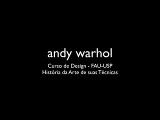 andy warhol
  Curso de Design - FAU-USP
História da Arte de suas Técnicas
 