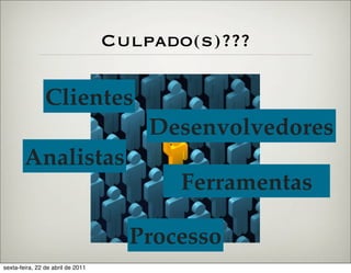 Culpado(s)???

                Clientes
                                       Desenvolvedores
        Analistas
                                         Ferramentas

                                     Processo
sexta-feira, 22 de abril de 2011
 