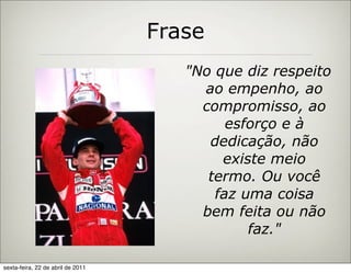 Frase
                                      "No que diz respeito
                                        ao empenho, ao
                                        compromisso, ao
                                            esforço e à
                                         dedicação, não
                                           existe meio
                                         termo. Ou você
                                          faz uma coisa
                                        bem feita ou não
                                               faz."

sexta-feira, 22 de abril de 2011
 