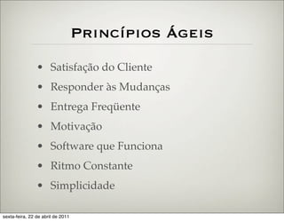 Princípios Ágeis
                • Satisfação do Cliente
                • Responder às Mudanças
                • Entrega Freqüente
                • Motivação
                • Software que Funciona
                • Ritmo Constante
                • Simplicidade

sexta-feira, 22 de abril de 2011
 