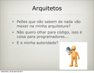 Arquitetos

                •     Peões que não sabem de nada vão
                      mexer na minha arquitetura?
                •     Não quero olhar para código, isso é
                      coisa para programadores...
                •     E a minha autoridade?




sexta-feira, 22 de abril de 2011
 