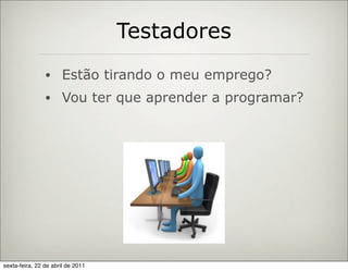 Testadores
                •     Estão tirando o meu emprego?
                •     Vou ter que aprender a programar?




sexta-feira, 22 de abril de 2011
 