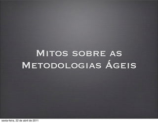 Mitos sobre as
                 Metodologias Ágeis



sexta-feira, 22 de abril de 2011
 