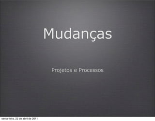 Mudanças

                                   Projetos e Processos




sexta-feira, 22 de abril de 2011
 