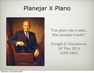 Planejar X Plano


                                            “Um plano não é nada...
                                             Mas planejar é tudo!”

                                            Dwight D. Eisenhower
                                               34º Pres. EUA
                                                (1953-1961)




sexta-feira, 22 de abril de 2011
 