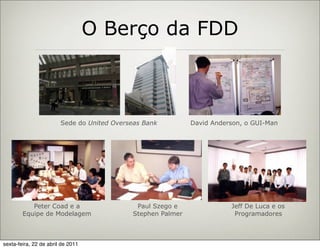 O Berço da FDD



                        Sede do United Overseas Bank         David Anderson, o GUI-Man




           Peter Coad e a                    Paul Szego e               Jeff De Luca e os
        Equipe de Modelagem                 Stephen Palmer               Programadores



sexta-feira, 22 de abril de 2011
 