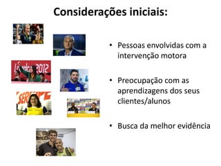 Considerações iniciais:
• Pessoas envolvidas com a
intervenção motora
• Preocupação com as
aprendizagens dos seus
clientes/alunos
• Busca da melhor evidência
 