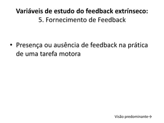 Variáveis de estudo do feedback extrínseco:
5. Fornecimento de Feedback
• Presença ou ausência de feedback na prática
de uma tarefa motora
Visão predominante→
 
