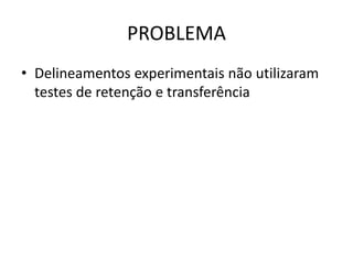 PROBLEMA
• Delineamentos experimentais não utilizaram
testes de retenção e transferência
 