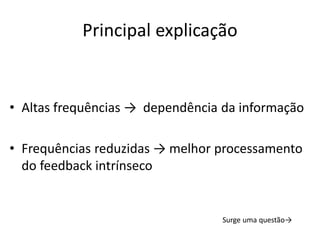 Principal explicação
• Altas frequências → dependência da informação
• Frequências reduzidas → melhor processamento
do feedback intrínseco
Surge uma questão→
 