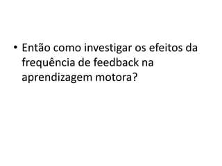 • Então como investigar os efeitos da
frequência de feedback na
aprendizagem motora?
 