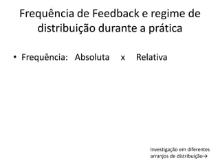 Frequência de Feedback e regime de
distribuição durante a prática
• Frequência: Absoluta x Relativa
Investigação em diferentes
arranjos de distribuição→
 