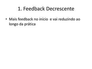 1. Feedback Decrescente
• Mais feedback no início e vai reduzindo ao
longo da prática
 