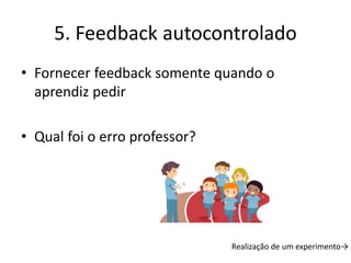 5. Feedback autocontrolado
• Fornecer feedback somente quando o
aprendiz pedir
• Qual foi o erro professor?
Realização de um experimento→
 