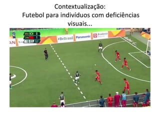 Contextualização:
Futebol para indivíduos com deficiências
visuais...
 