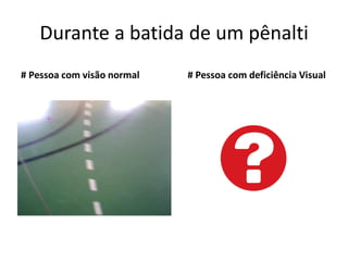 Durante a batida de um pênalti
# Pessoa com visão normal # Pessoa com deficiência Visual
 