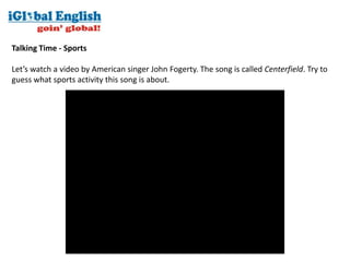 Talking Time - Sports

Let’s watch a video by American singer John Fogerty. The song is called Centerfield. Try to
guess what sports activity this song is about.
 