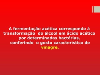 A fermentação acética corresponde à
transformação do álcool em ácido acético
por determinadas bactérias,
conferindo o gosto característico de
vinagre.
 