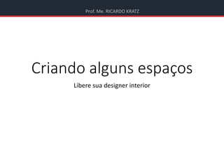 Prof. Me. RICARDO KRATZ
Criando alguns espaços
Libere sua designer interior
 