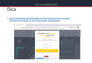 Prof. Me. RICARDO KRATZ
Dica
• https://excelparaestagio.klickpages.com.br/inscricao-minicurso-power-
bi?origemurl=hashtag_yt_org_minicursopbi_UFGe25gydxo
 