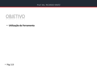 Prof. Me. RICARDO KRATZ
 Pág 113
OBJETIVO
• Utilização da Ferramenta
 