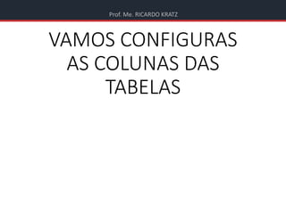 Prof. Me. RICARDO KRATZ
VAMOS CONFIGURAS
AS COLUNAS DAS
TABELAS
 