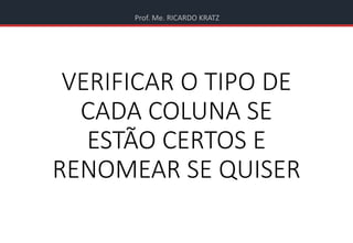 Prof. Me. RICARDO KRATZ
VERIFICAR O TIPO DE
CADA COLUNA SE
ESTÃO CERTOS E
RENOMEAR SE QUISER
 