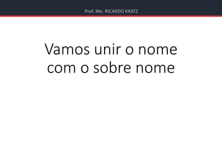 Prof. Me. RICARDO KRATZ
Vamos unir o nome
com o sobre nome
 