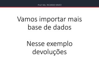 Prof. Me. RICARDO KRATZ
Vamos importar mais
base de dados
Nesse exemplo
devoluções
 