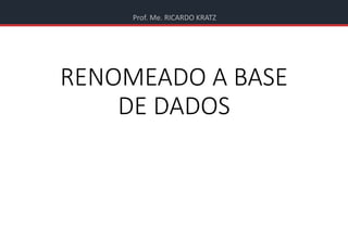 Prof. Me. RICARDO KRATZ
RENOMEADO A BASE
DE DADOS
 