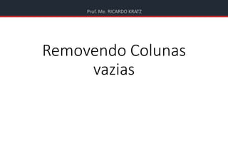 Prof. Me. RICARDO KRATZ
Removendo Colunas
vazias
 