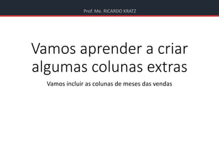 Prof. Me. RICARDO KRATZ
Vamos aprender a criar
algumas colunas extras
Vamos incluir as colunas de meses das vendas
 
