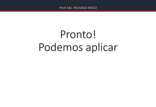 Prof. Me. RICARDO KRATZ
Pronto!
Podemos aplicar
 