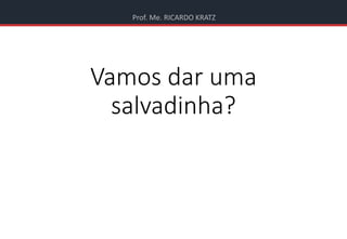 Prof. Me. RICARDO KRATZ
Vamos dar uma
salvadinha?
 